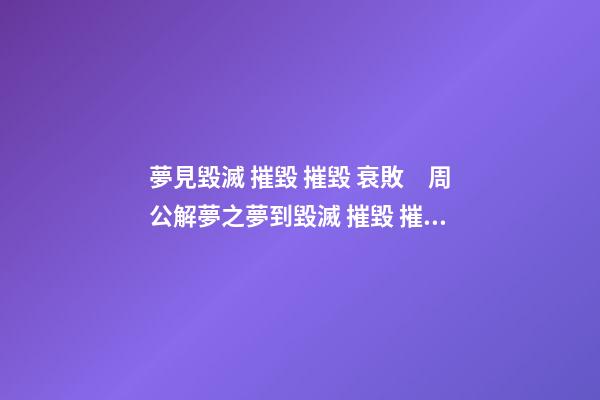夢見毀滅 摧毀 摧毀 衰敗　周公解夢之夢到毀滅 摧毀 摧毀 衰敗